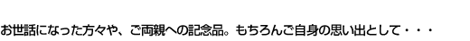 お世話になった方々や、ご両親への記念品。もちろんご自身の思い出として・・・
